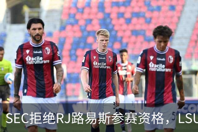 SEC拒绝RJ路易斯参赛资格，LSU主帅放弃申诉努力